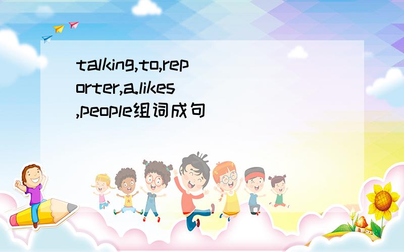 talking,to,reporter,a.likes ,people组词成句