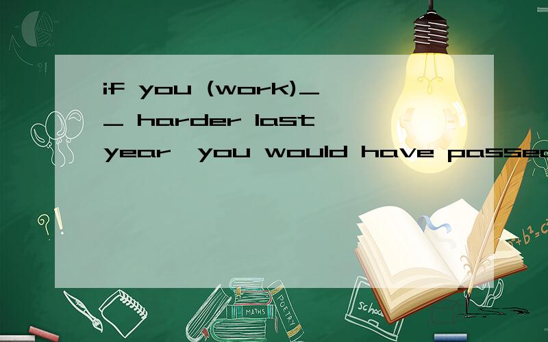 if you (work)__ harder last year,you would have passed your exam