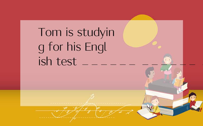 Tom is studying for his English test ______ ______ _______ these days..填空汤姆这些天一直在为英语考试学习Tom is studying for his English test ______ ______ _______ these days.Nick ____ _____ _____ the supermarket at nine o'clock.尼