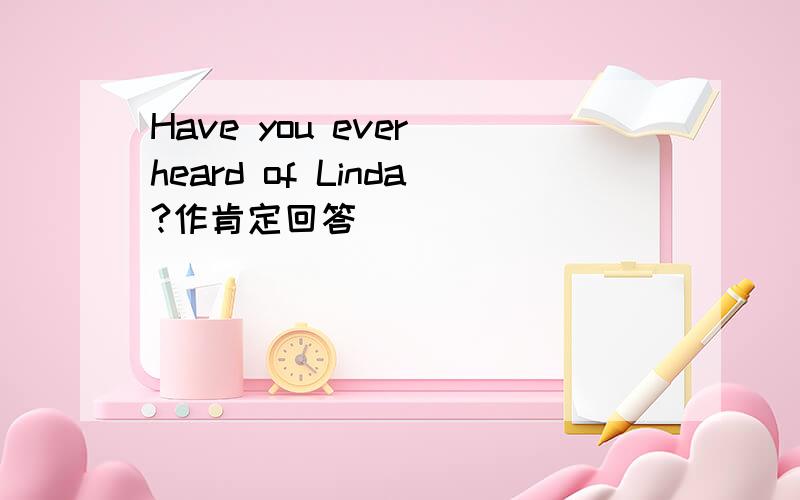 Have you ever heard of Linda?作肯定回答