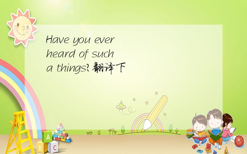 Have you ever heard of such a things?翻译下