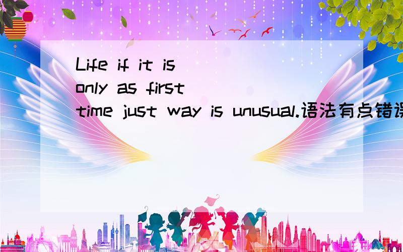 Life if it is only as first time just way is unusual.语法有点错误.帮我看看到底什么意思,准确点.