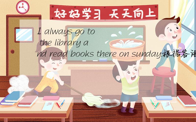 I always go to the library and read books there on sunday.根据答语写问句