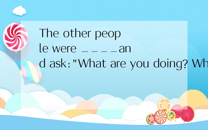 The other people were ____and ask: