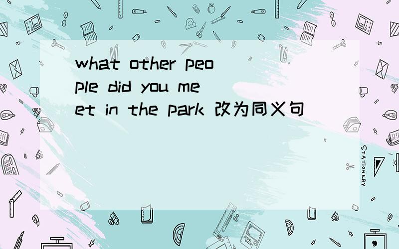 what other people did you meet in the park 改为同义句
