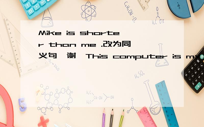 Mike is shorter than me .改为同义句,谢咯This computer is my father ‘ s 、———— 就划线部分提问