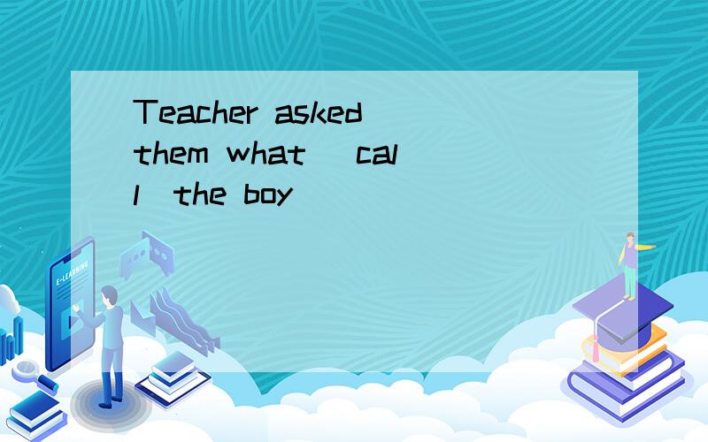 Teacher asked them what (call)the boy