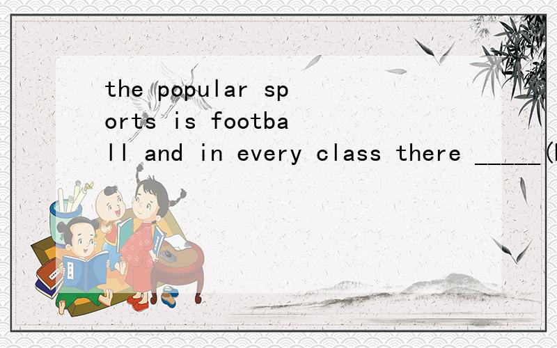 the popular sports is football and in every class there _____(be) a lot of football fans..1.the popular sports is football and in every class there _____(be) a lot of football fans.2.when there is a match ,_____of us go to watch it and cheer(欢呼)