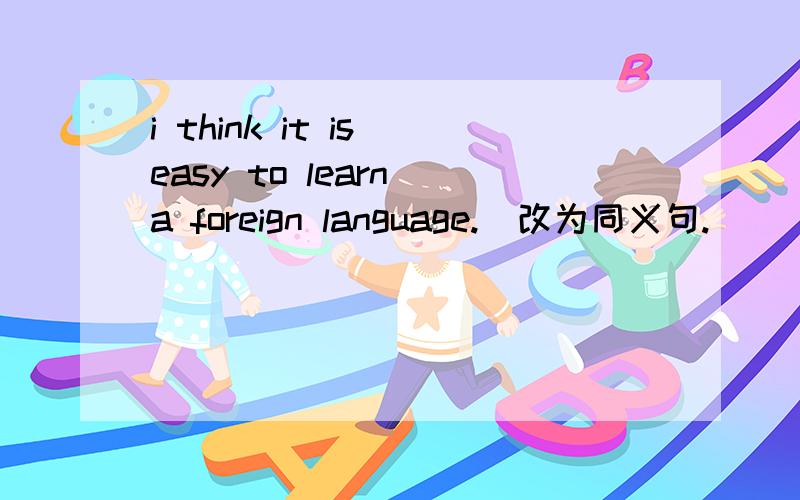 i think it is easy to learn a foreign language.（改为同义句.）