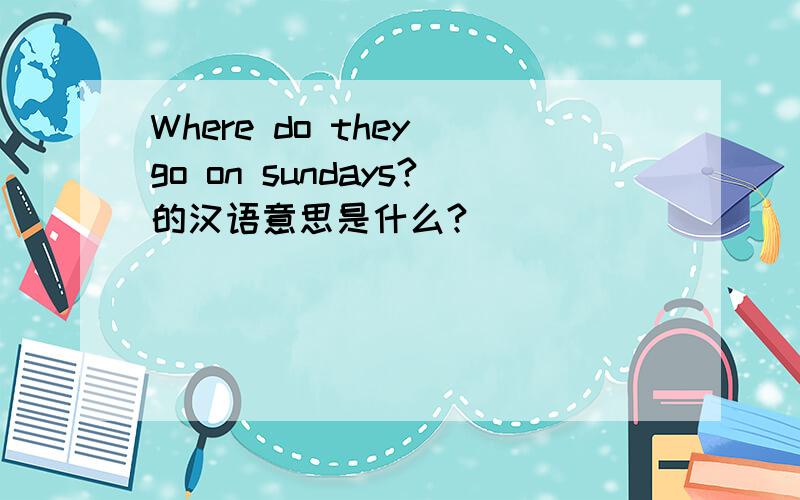 Where do they go on sundays?的汉语意思是什么?
