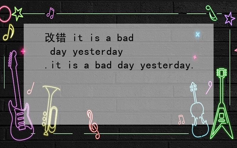 改错 it is a bad day yesterday.it is a bad day yesterday.