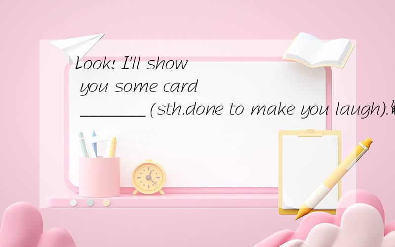 Look!I'll show you some card _______(sth.done to make you laugh).解释句意并说明理由