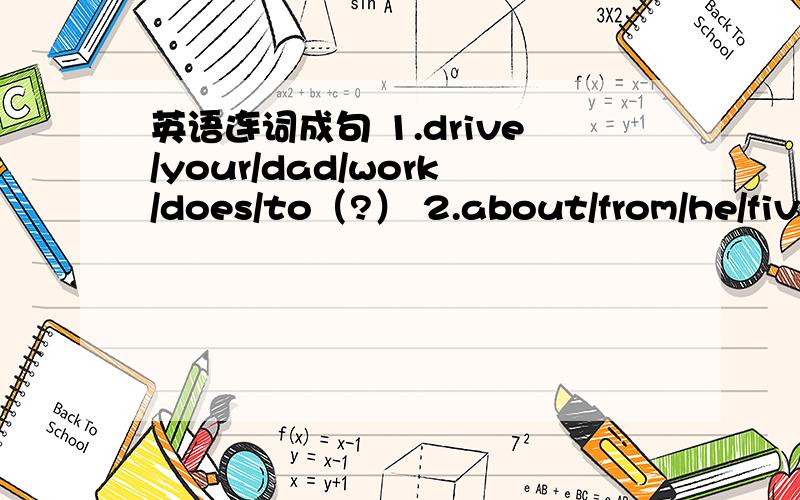 英语连词成句 1.drive/your/dad/work/does/to（?） 2.about/from/he/five/school/lives/kilometers(.)