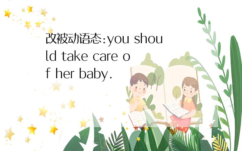 改被动语态:you should take care of her baby.