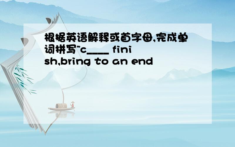 根据英语解释或首字母,完成单词拼写~c____ finish,bring to an end
