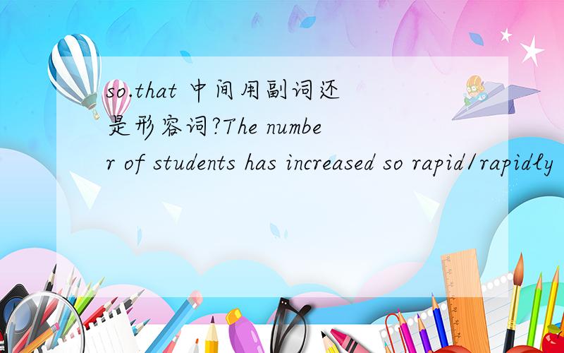 so.that 中间用副词还是形容词?The number of students has increased so rapid/rapidly that there aren't enough classrooms.应该用rapid的哪种形式?为什么呢