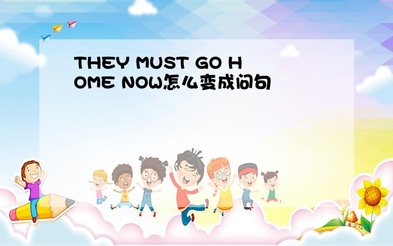 THEY MUST GO HOME NOW怎么变成问句