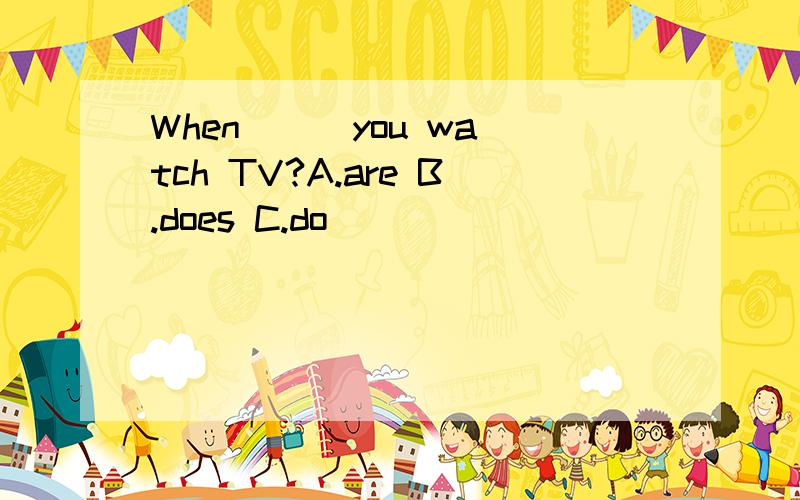 When () you watch TV?A.are B.does C.do