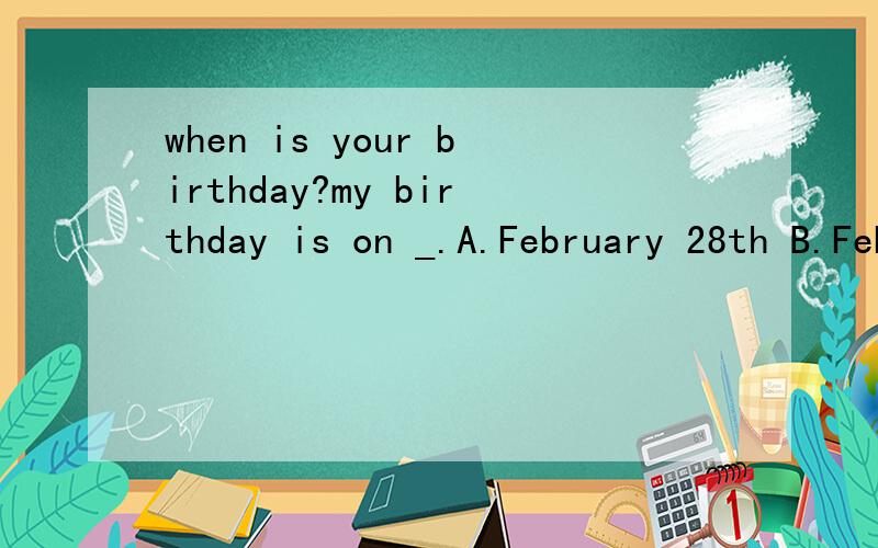 when is your birthday?my birthday is on _.A.February 28th B.February 30th C.February 31st D.April 31st