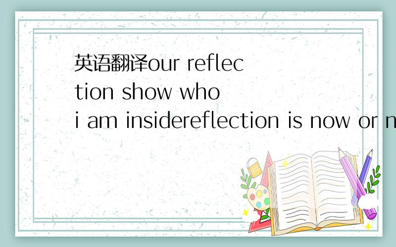 英语翻译our reflection show who i am insidereflection is now or neverreflection is now or our reflection show who i am