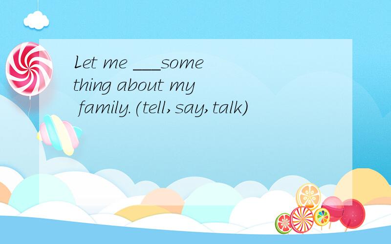 Let me ___something about my family.(tell,say,talk)