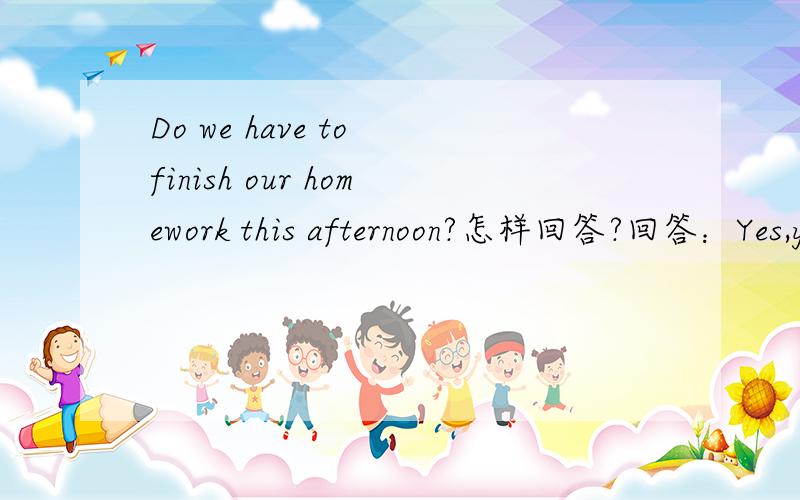 Do we have to finish our homework this afternoon?怎样回答?回答：Yes,you______,A.must B.can C.may D.need