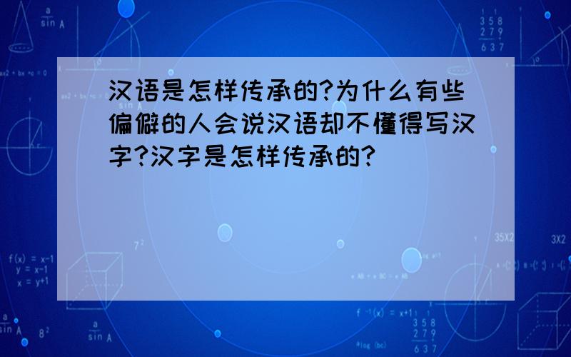 汉语是怎样传承的?为什么有些偏僻的人会说汉语却不懂得写汉字?汉字是怎样传承的?