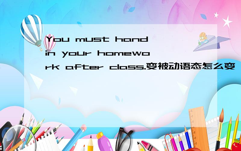 You must hand in your homework after class.变被动语态怎么变