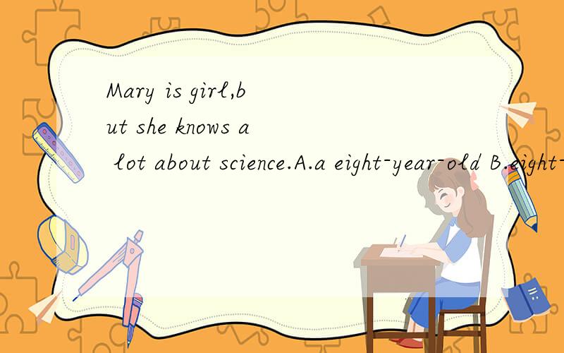 Mary is girl,but she knows a lot about science.A.a eight-year-old B.eight-year-old C.eight years old D.an eight-year-old