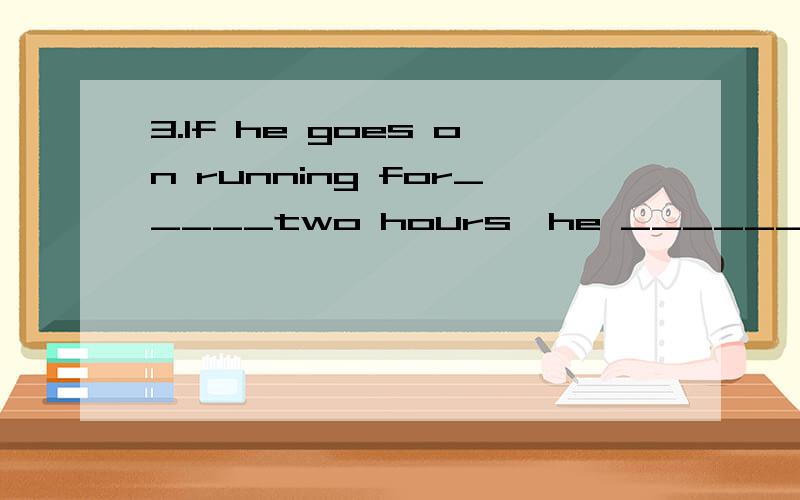 3.If he goes on running for_____two hours,he ______like that for hours.A.anther:will have been3.If he goes on running for_____two hours,he ______like that for hours.A.anther:will have been running B.a:will runC.other:has run D.the:will be running