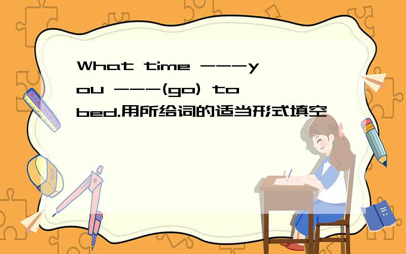 What time ---you ---(go) to bed.用所给词的适当形式填空