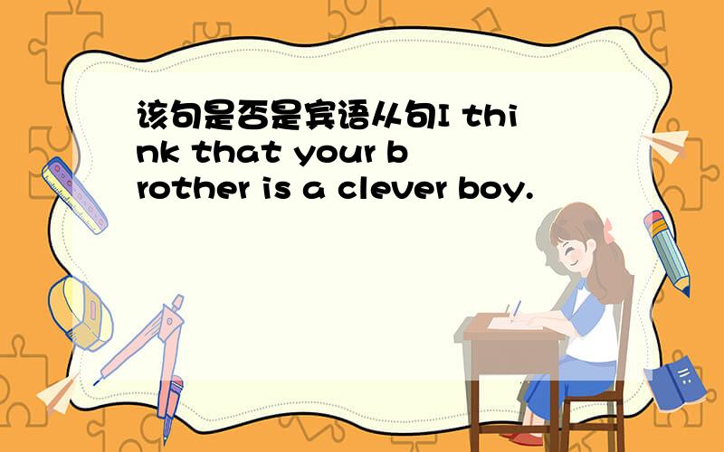 该句是否是宾语从句I think that your brother is a clever boy.