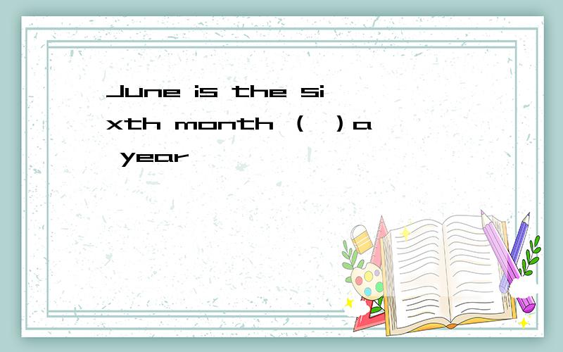 June is the sixth month （ ）a year