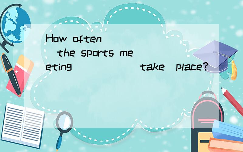 How often______the sports meeting_____(take)place?