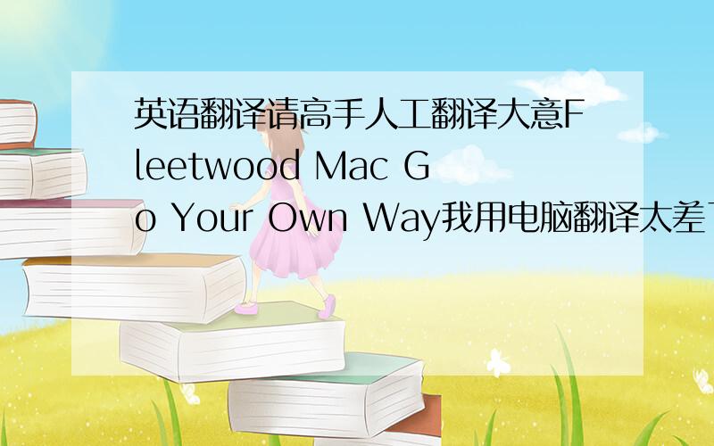 英语翻译请高手人工翻译大意Fleetwood Mac Go Your Own Way我用电脑翻译太差了.要是一整首歌词都能翻译就好了.哈哈