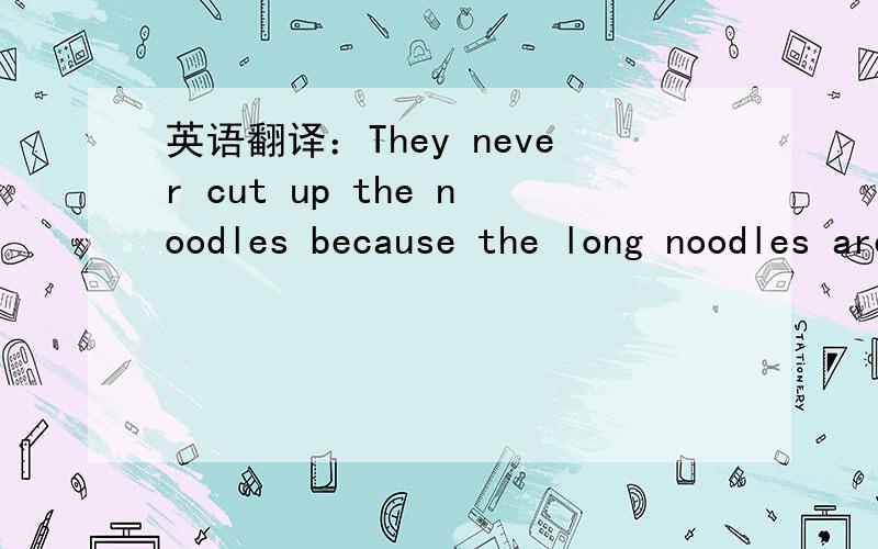 英语翻译：They never cut up the noodles because the long noodles are a symbol of long life.