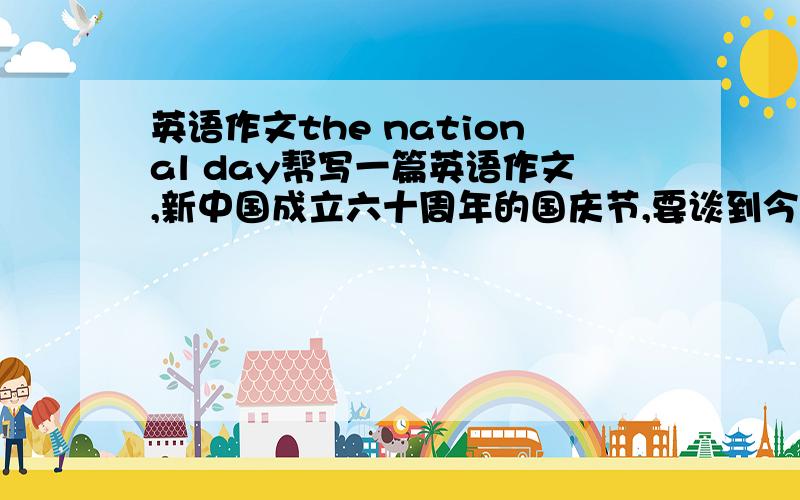 英语作文the national day帮写一篇英语作文,新中国成立六十周年的国庆节,要谈到今年的阅兵仪式,150词左右,