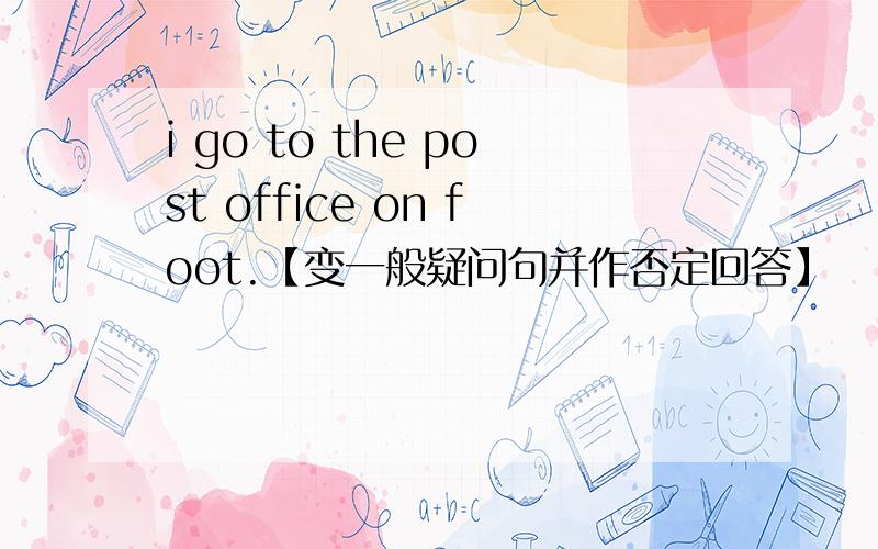 i go to the post office on foot.【变一般疑问句并作否定回答】