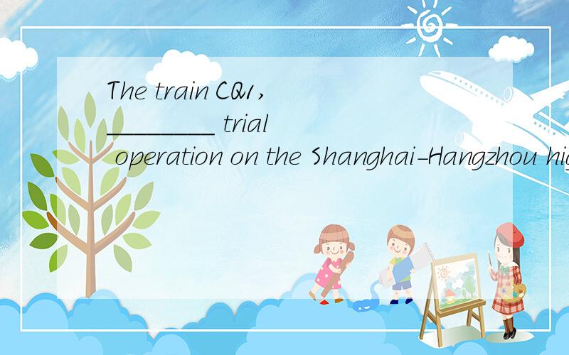 The train CQ1,________ trial operation on the Shanghai-Hangzhou high-speed 为什么用starting