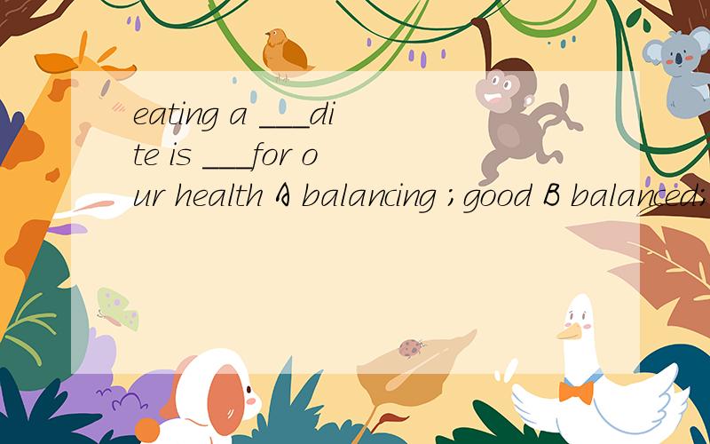 eating a ___dite is ___for our health A balancing ;good B balanced;bad C balance;bad D balanced;goo理由？