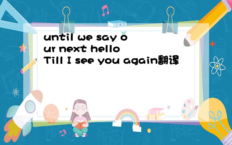 until we say our next hello Till I see you again翻译