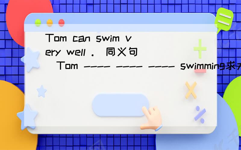 Tom can swim very well .（同义句）Tom ---- ---- ---- swimming求大神帮助