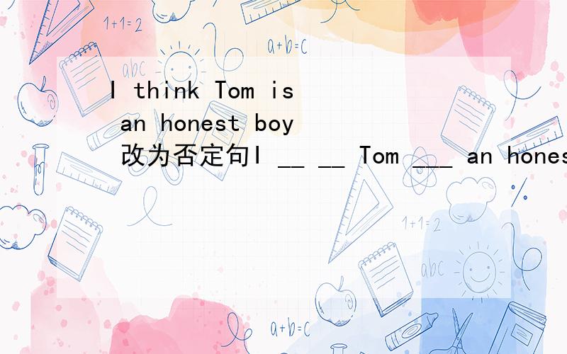 I think Tom is an honest boy 改为否定句I __ __ Tom ___ an honest boy