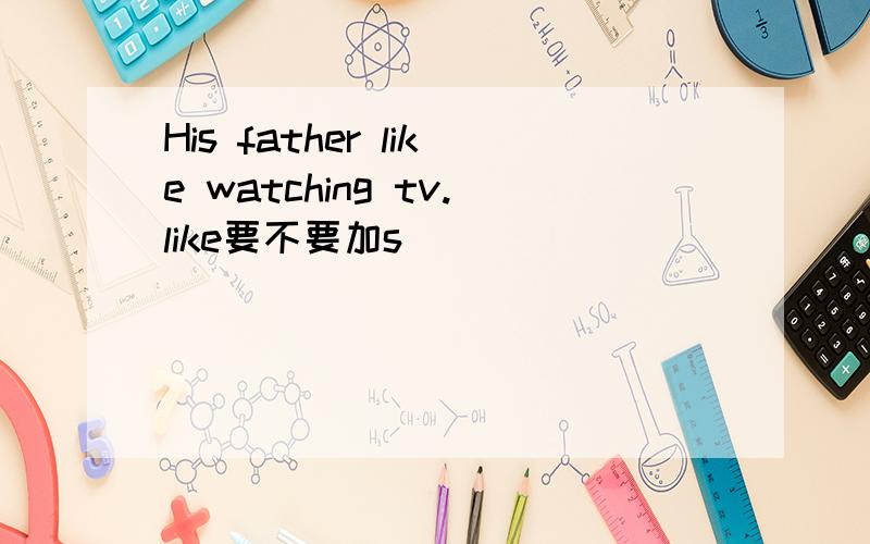 His father like watching tv.like要不要加s