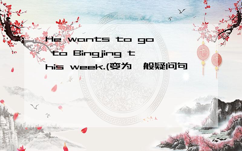 He wants to go to Bingjing this week.(变为一般疑问句