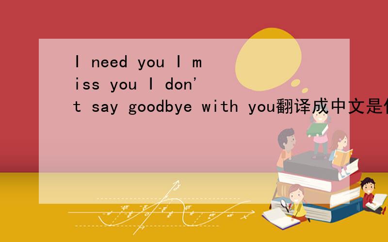 I need you I miss you I don't say goodbye with you翻译成中文是什么