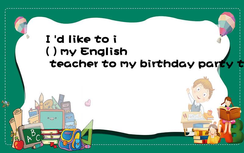 I 'd like to i( ) my English teacher to my birthday party this Friday.
