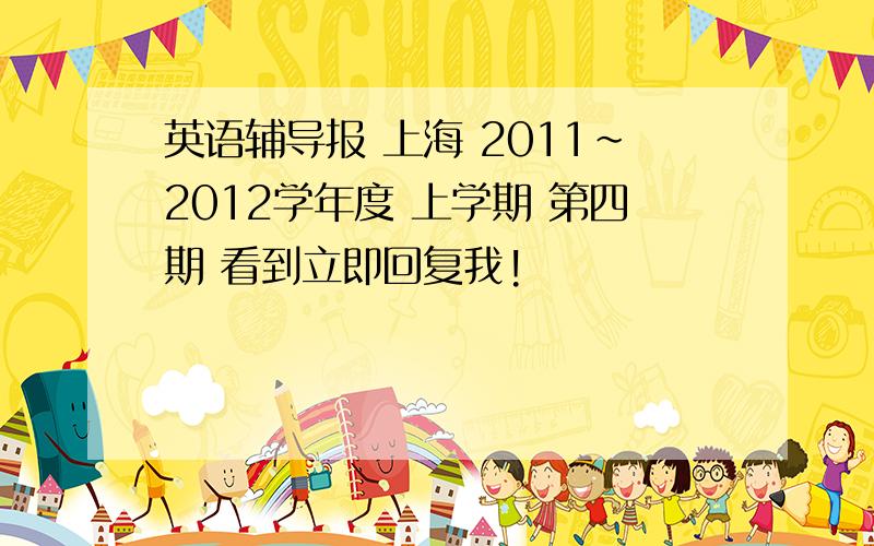 英语辅导报 上海 2011~2012学年度 上学期 第四期 看到立即回复我!
