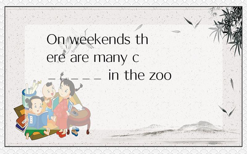 On weekends there are many c_____ in the zoo