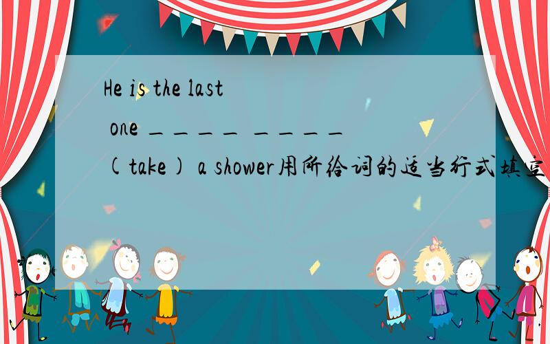 He is the last one ____ ____(take) a shower用所给词的适当行式填空